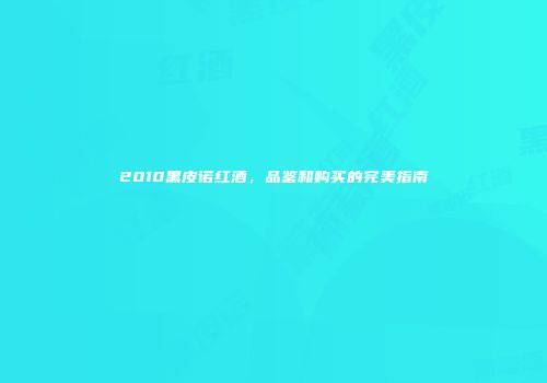 2010黑皮诺红酒，品鉴和购买的完美指南