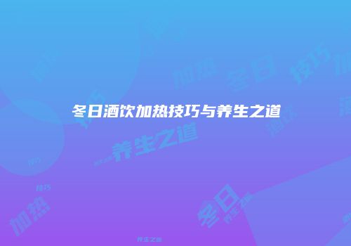 冬日酒饮加热技巧与养生之道