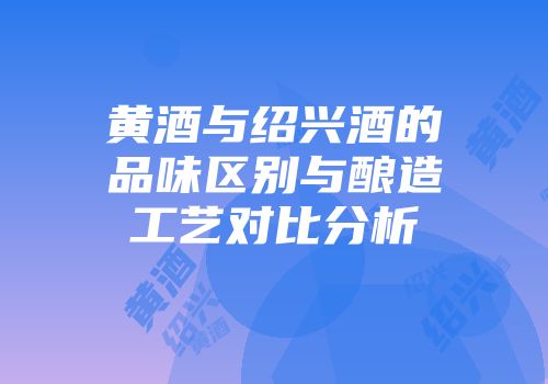 黄酒与绍兴酒的品味区别与酿造工艺对比分析