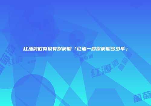 红酒到底有没有保质期「红酒一般保质期多少年」