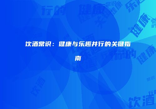 饮酒常识：健康与乐趣并行的关键指南