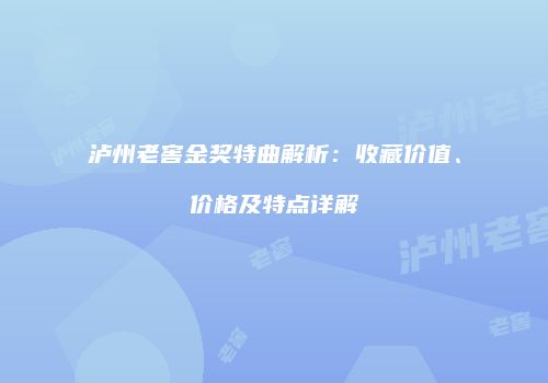 泸州老窖金奖特曲解析：收藏价值、价格及特点详解