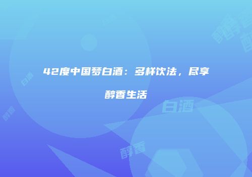 42度中国梦白酒：多样饮法，尽享醇香生活