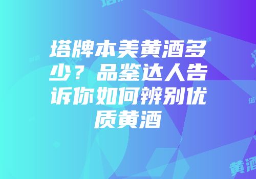 塔牌本美黄酒多少？品鉴达人告诉你如何辨别优质黄酒
