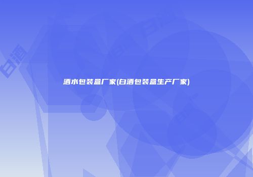 酒水包装盒厂家(白酒包装盒生产厂家)