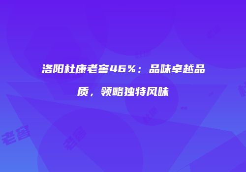 洛阳杜康老窖46%：品味卓越品质，领略独特风味