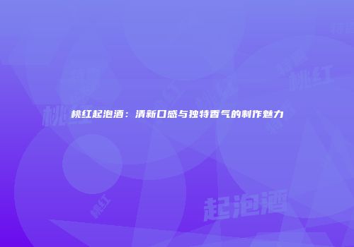 桃红起泡酒：清新口感与独特香气的制作魅力