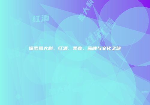 探索意大利：红酒、美食、品牌与文化之旅
