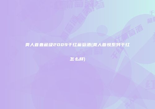 类人首奢藏级2009干红葡萄酒(类人首悦系列干红怎么样)