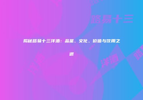 揭秘路易十三洋酒：品鉴、文化、价值与饮用之道