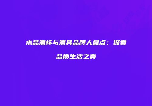 水晶酒杯与酒具品牌大盘点：探索品质生活之美