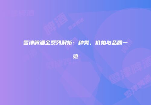 雪津啤酒全系列解析：种类、价格与品质一览