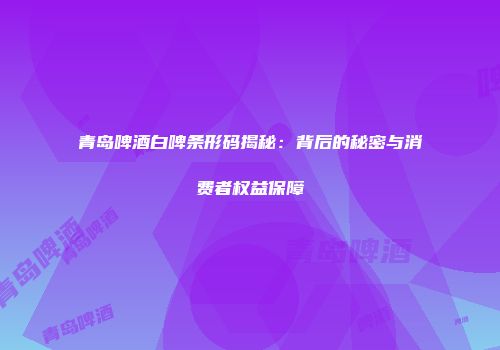 青岛啤酒白啤条形码揭秘：背后的秘密与消费者权益保障