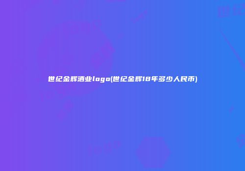 世纪金辉酒业logo(世纪金辉18年多少人民币)