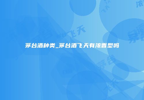茅台酒种类_茅台酒飞天有浓香型吗