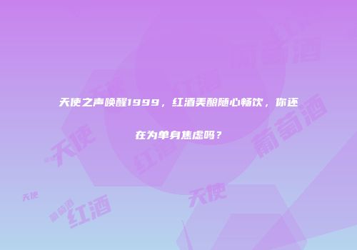 天使之声唤醒1999，红酒美酿随心畅饮，你还在为单身焦虑吗？