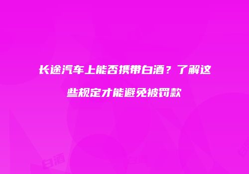 长途汽车上能否携带白酒？了解这些规定才能避免被罚款