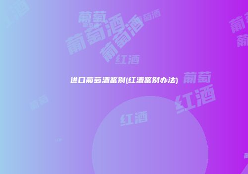 进口葡萄酒鉴别(红酒鉴别办法)
