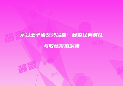 茅台王子酒系列品鉴：酱香经典对比与收藏价值解析