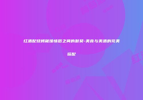 红酒配烧烤就像情侣之间的默契-美食与美酒的完美搭配