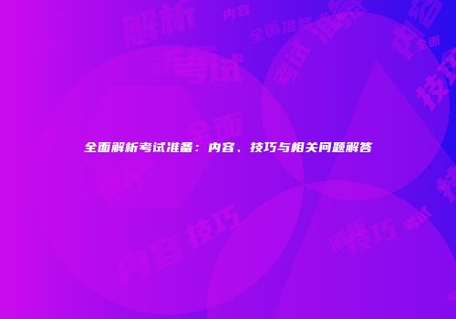 全面解析考试准备：内容、技巧与相关问题解答