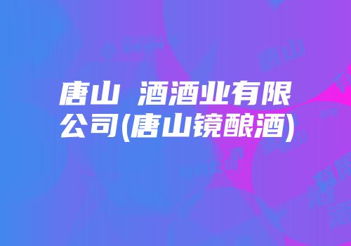 唐山浭酒酒业有限公司(唐山镜酿酒)