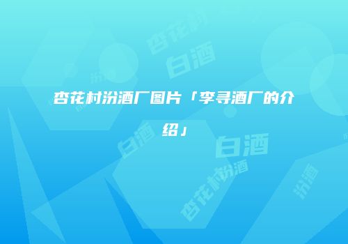 杏花村汾酒厂图片「李寻酒厂的介绍」