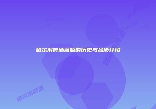 哈尔滨啤酒蓝瓶的历史与品质介绍