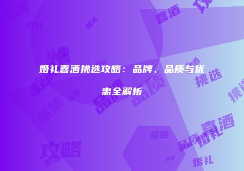 婚礼喜酒挑选攻略：品牌、品质与优惠全解析