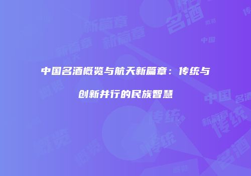 中国名酒概览与航天新篇章：传统与创新并行的民族智慧
