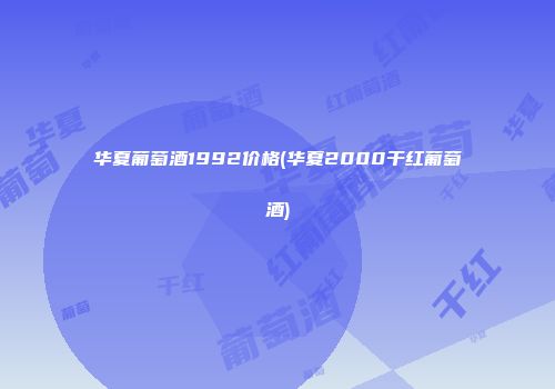 华夏葡萄酒1992价格(华夏2000干红葡萄酒)