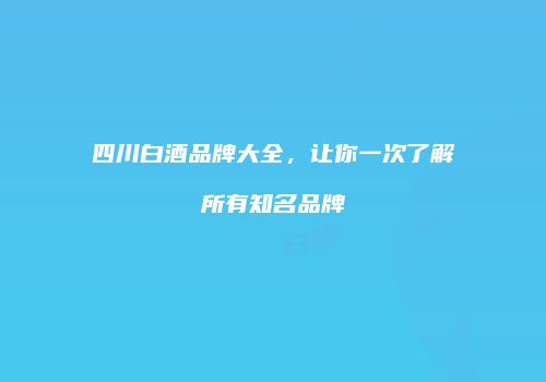 四川白酒品牌大全，让你一次了解所有知名品牌
