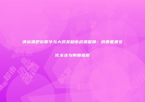 清远酒吧街繁华与大润发超市名酒促销：消费者酒文化关注与购物指南
