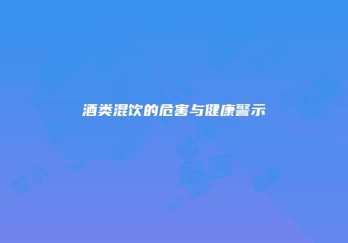 酒类混饮的危害与健康警示