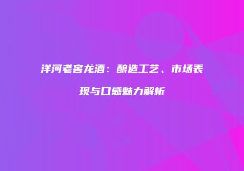 洋河老窖龙酒：酿造工艺、市场表现与口感魅力解析