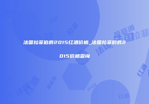 法国拉菲伯爵2015红酒价格_法国拉菲伯爵2015价格查询