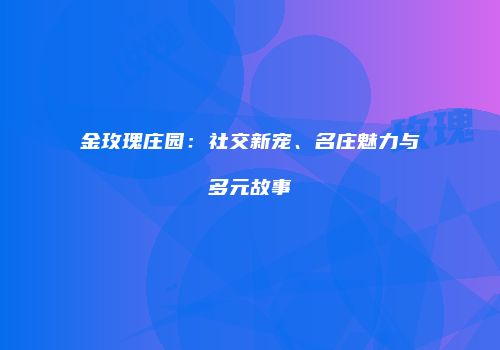 金玫瑰庄园：社交新宠、名庄魅力与多元故事