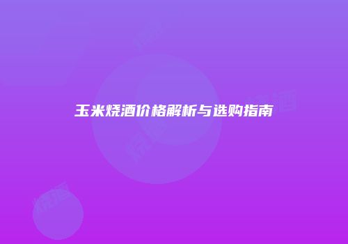玉米烧酒价格解析与选购指南