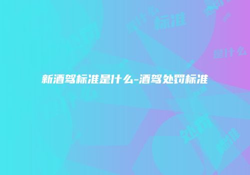 新酒驾标准是什么-酒驾处罚标准