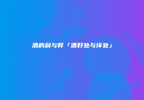 酒的利与弊「酒好处与坏处」