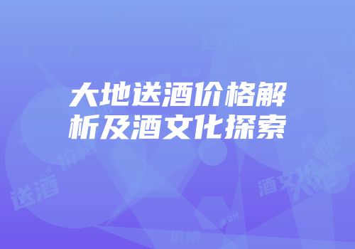 大地送酒价格解析及酒文化探索