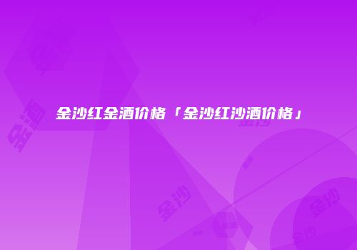 金沙红金酒价格「金沙红沙酒价格」