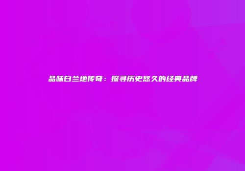 品味白兰地传奇：探寻历史悠久的经典品牌