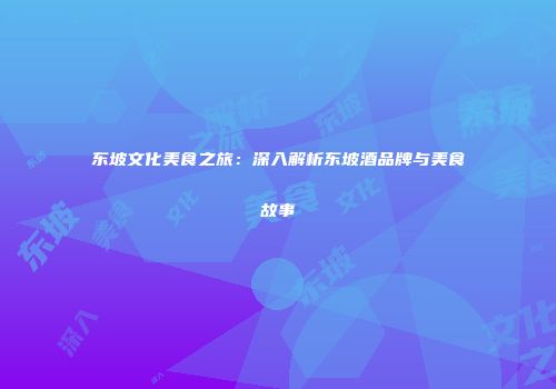 东坡文化美食之旅：深入解析东坡酒品牌与美食故事