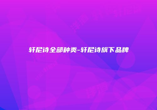 轩尼诗全部种类-轩尼诗旗下品牌