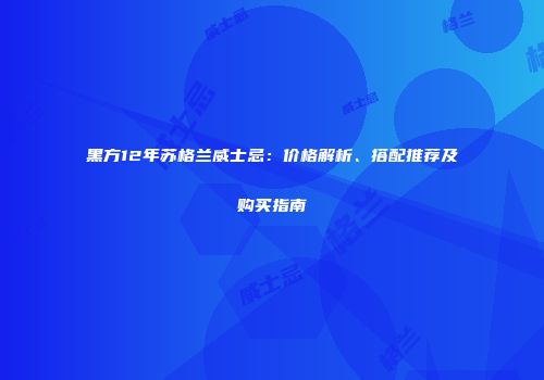 黑方12年苏格兰威士忌：价格解析、搭配推荐及购买指南
