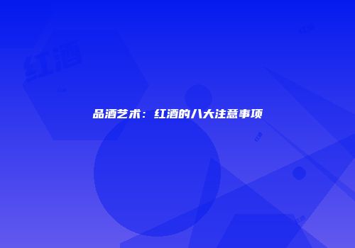 品酒艺术：红酒的八大注意事项