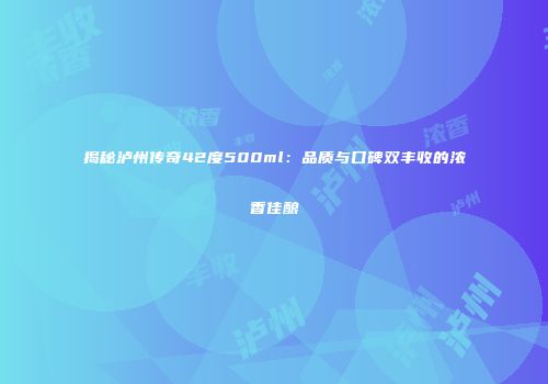 揭秘泸州传奇42度500ml：品质与口碑双丰收的浓香佳酿