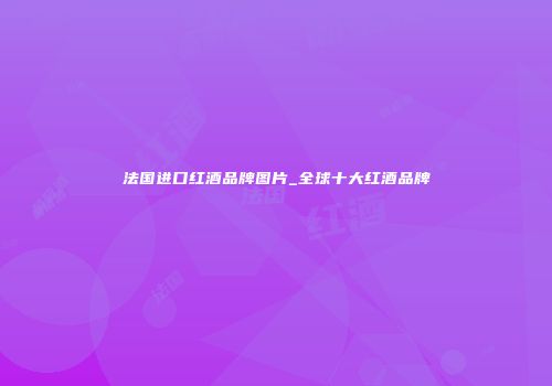 法国进口红酒品牌图片_全球十大红酒品牌