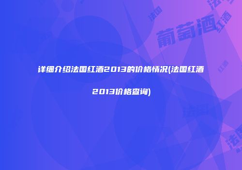 详细介绍法国红酒2013的价格情况(法国红酒2013价格查询)